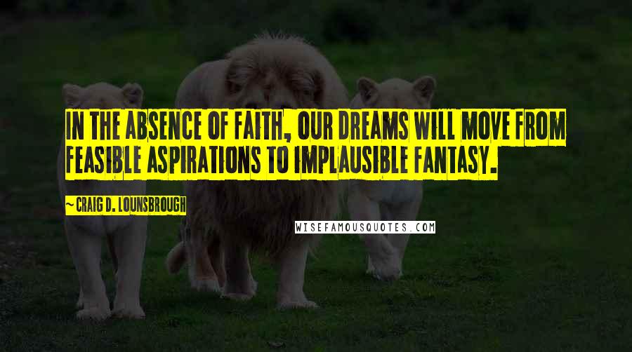 Craig D. Lounsbrough Quotes: In the absence of faith, our dreams will move from feasible aspirations to implausible fantasy.