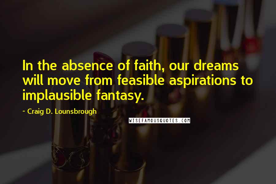 Craig D. Lounsbrough Quotes: In the absence of faith, our dreams will move from feasible aspirations to implausible fantasy.