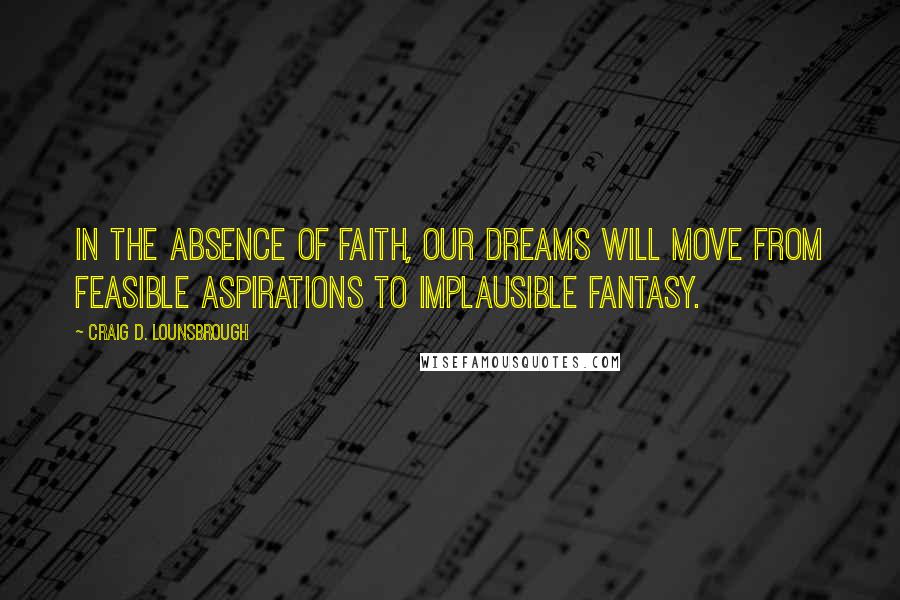 Craig D. Lounsbrough Quotes: In the absence of faith, our dreams will move from feasible aspirations to implausible fantasy.