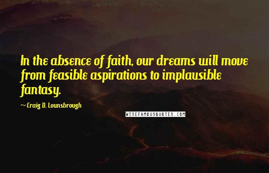 Craig D. Lounsbrough Quotes: In the absence of faith, our dreams will move from feasible aspirations to implausible fantasy.