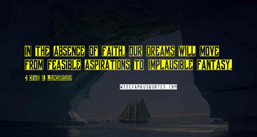 Craig D. Lounsbrough Quotes: In the absence of faith, our dreams will move from feasible aspirations to implausible fantasy.