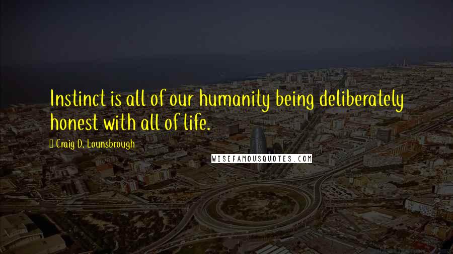 Craig D. Lounsbrough Quotes: Instinct is all of our humanity being deliberately honest with all of life.