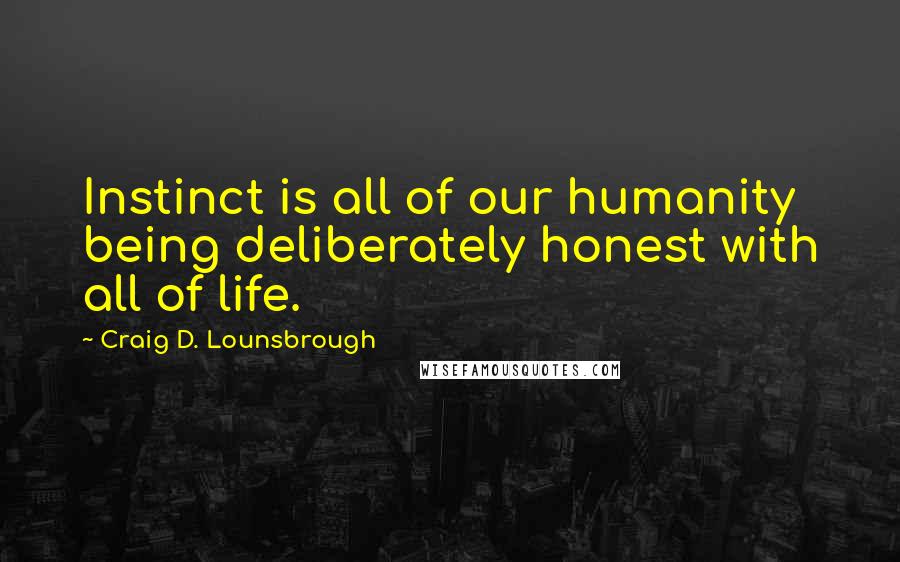 Craig D. Lounsbrough Quotes: Instinct is all of our humanity being deliberately honest with all of life.