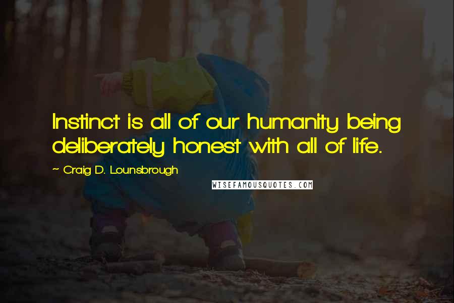 Craig D. Lounsbrough Quotes: Instinct is all of our humanity being deliberately honest with all of life.