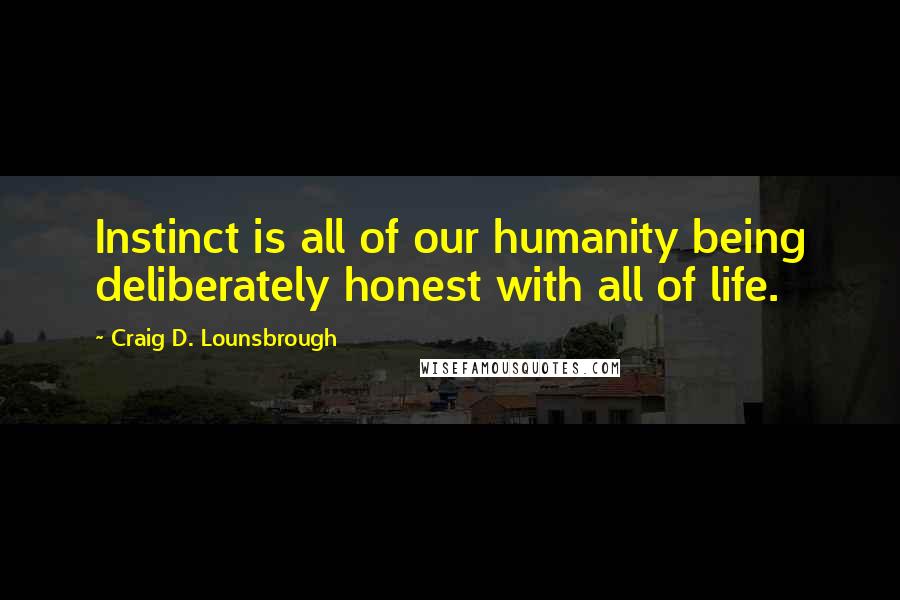 Craig D. Lounsbrough Quotes: Instinct is all of our humanity being deliberately honest with all of life.
