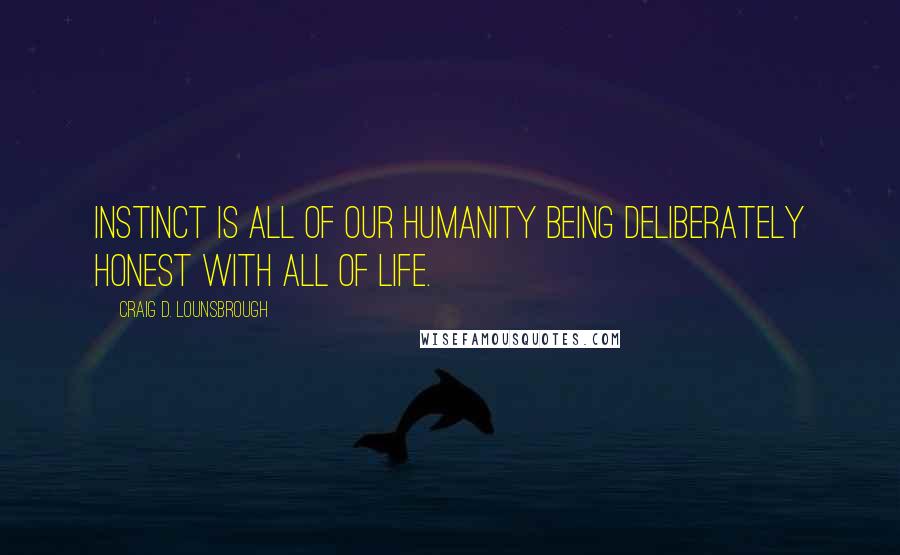 Craig D. Lounsbrough Quotes: Instinct is all of our humanity being deliberately honest with all of life.