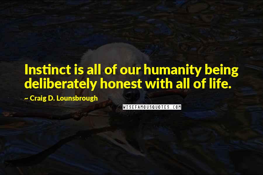 Craig D. Lounsbrough Quotes: Instinct is all of our humanity being deliberately honest with all of life.