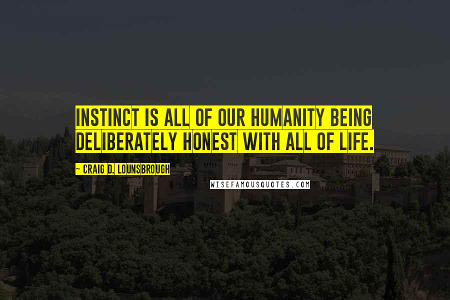 Craig D. Lounsbrough Quotes: Instinct is all of our humanity being deliberately honest with all of life.