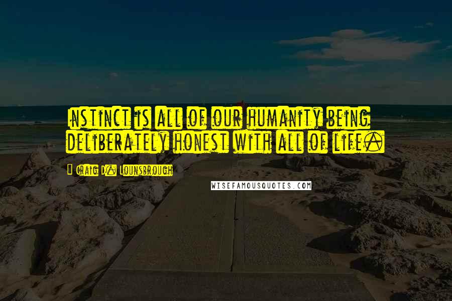 Craig D. Lounsbrough Quotes: Instinct is all of our humanity being deliberately honest with all of life.