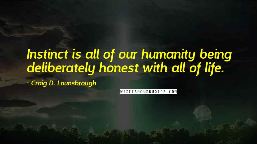 Craig D. Lounsbrough Quotes: Instinct is all of our humanity being deliberately honest with all of life.