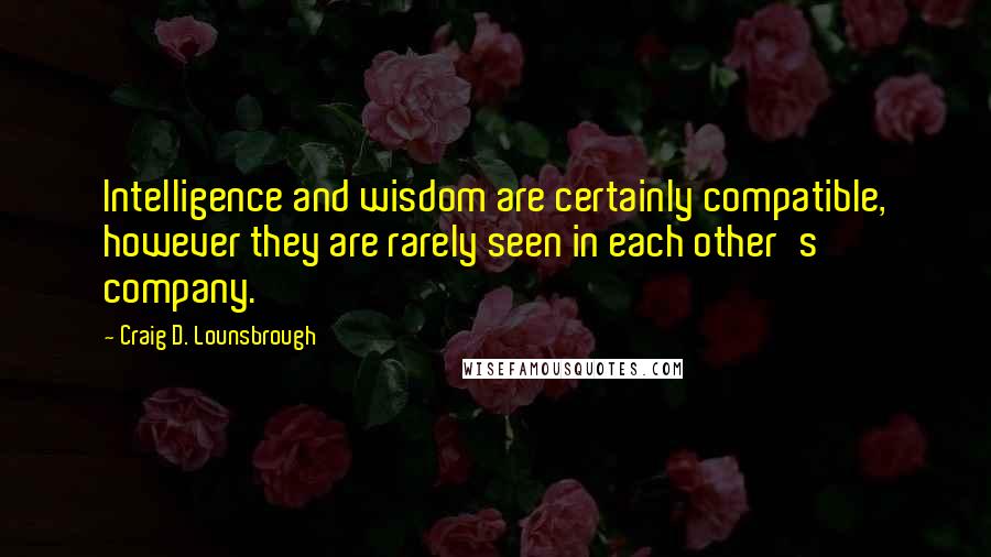 Craig D. Lounsbrough Quotes: Intelligence and wisdom are certainly compatible, however they are rarely seen in each other's company.
