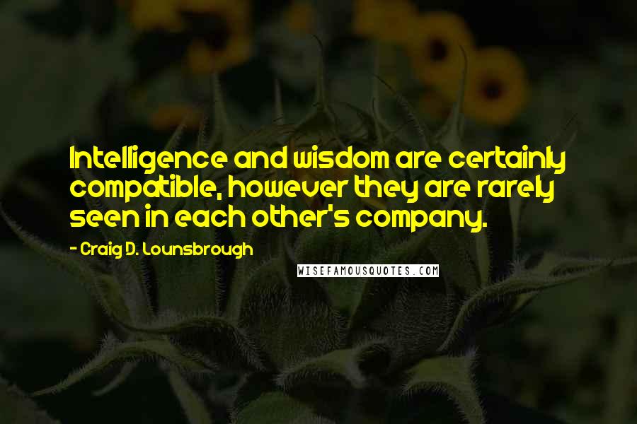 Craig D. Lounsbrough Quotes: Intelligence and wisdom are certainly compatible, however they are rarely seen in each other's company.