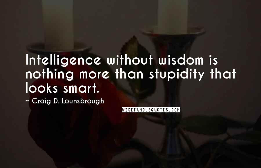 Craig D. Lounsbrough Quotes: Intelligence without wisdom is nothing more than stupidity that looks smart.