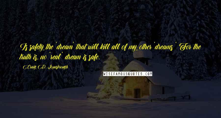 Craig D. Lounsbrough Quotes: Is safety the 'dream' that will kill all of my other 'dreams?' For the truth is, no 'real' dream is safe.