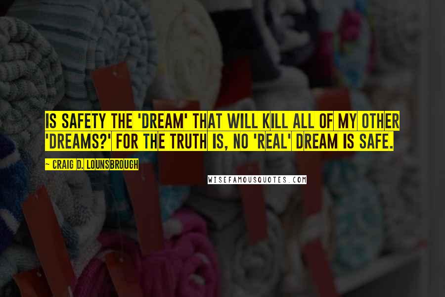 Craig D. Lounsbrough Quotes: Is safety the 'dream' that will kill all of my other 'dreams?' For the truth is, no 'real' dream is safe.