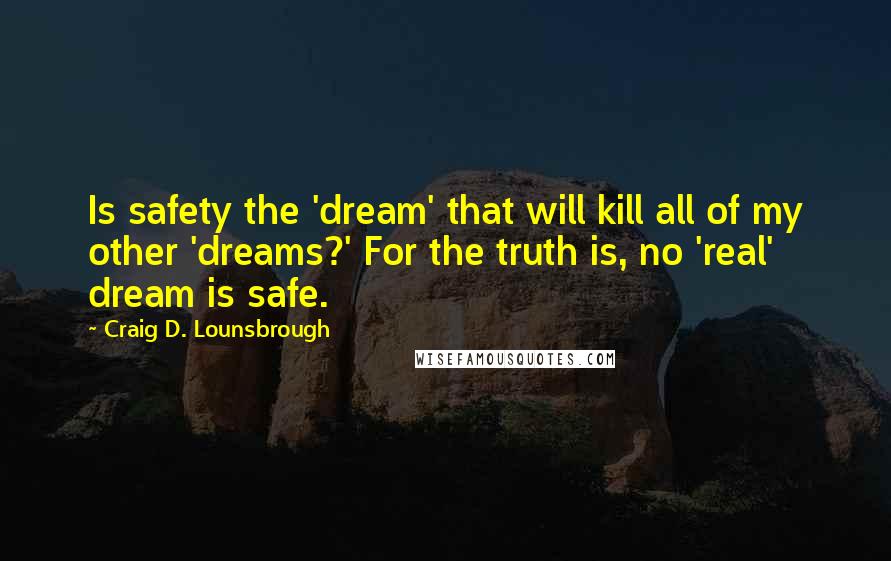 Craig D. Lounsbrough Quotes: Is safety the 'dream' that will kill all of my other 'dreams?' For the truth is, no 'real' dream is safe.