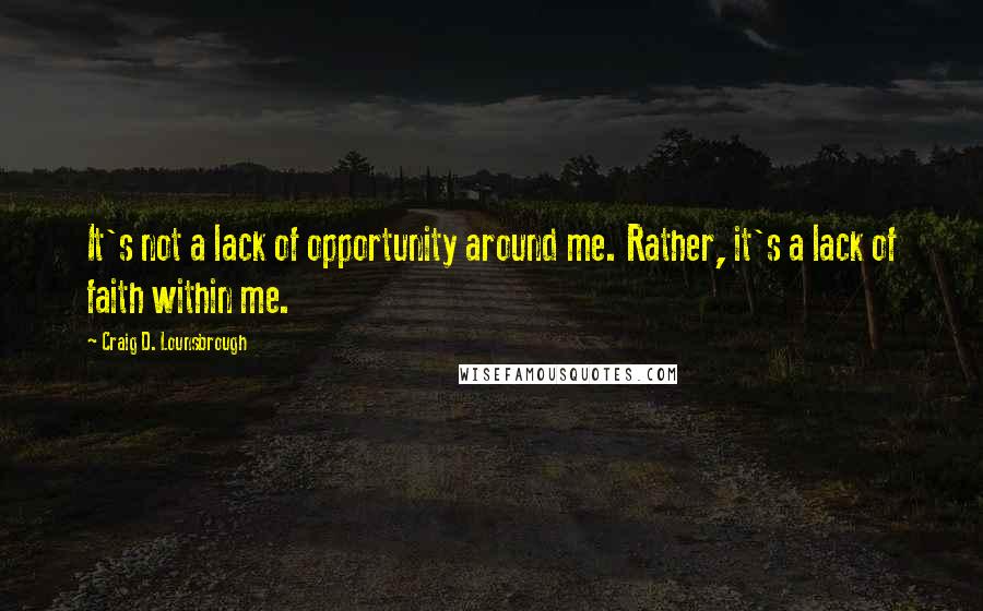 Craig D. Lounsbrough Quotes: It's not a lack of opportunity around me. Rather, it's a lack of faith within me.