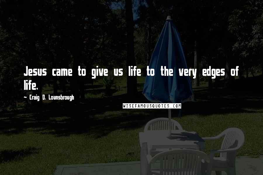 Craig D. Lounsbrough Quotes: Jesus came to give us life to the very edges of life.