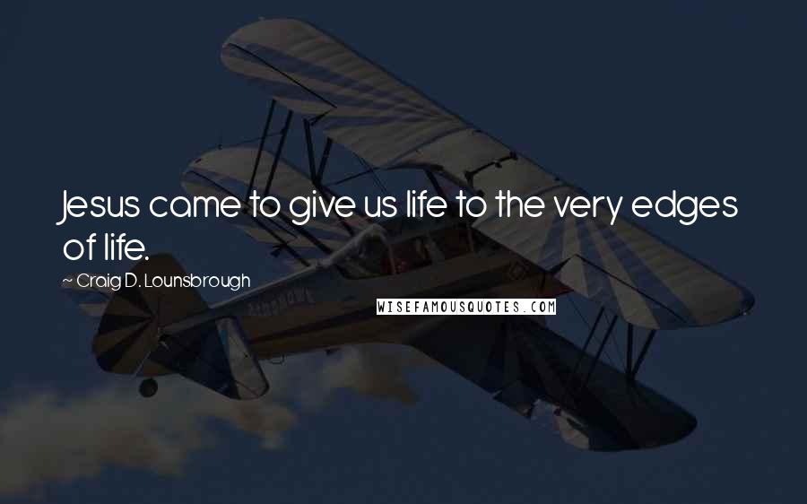 Craig D. Lounsbrough Quotes: Jesus came to give us life to the very edges of life.