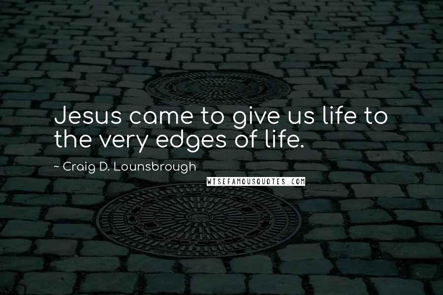 Craig D. Lounsbrough Quotes: Jesus came to give us life to the very edges of life.