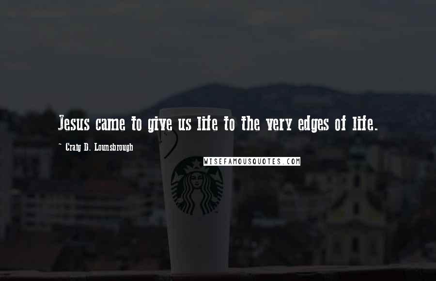 Craig D. Lounsbrough Quotes: Jesus came to give us life to the very edges of life.