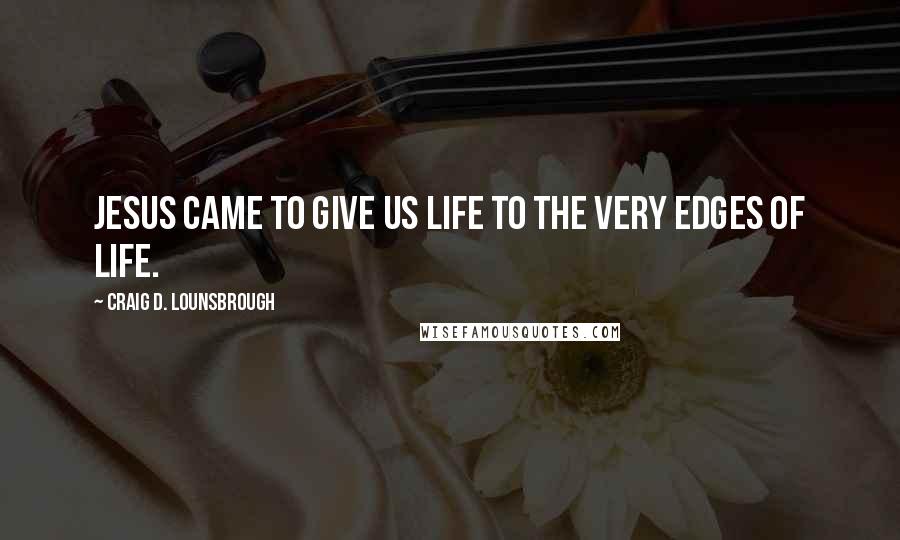 Craig D. Lounsbrough Quotes: Jesus came to give us life to the very edges of life.