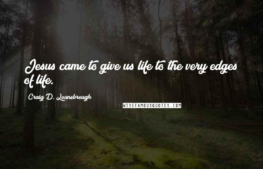 Craig D. Lounsbrough Quotes: Jesus came to give us life to the very edges of life.