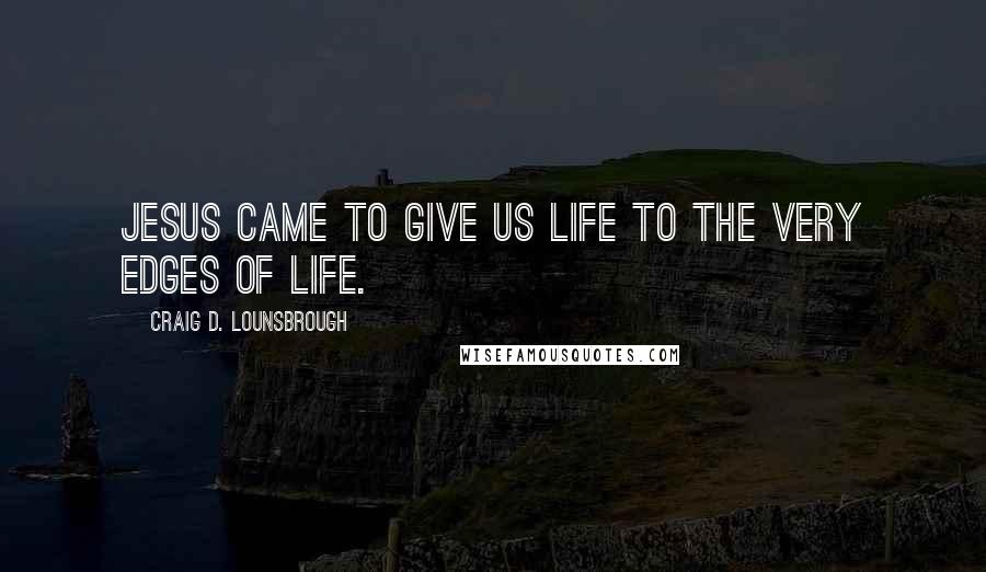 Craig D. Lounsbrough Quotes: Jesus came to give us life to the very edges of life.