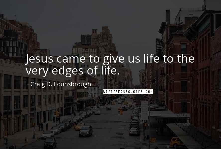 Craig D. Lounsbrough Quotes: Jesus came to give us life to the very edges of life.