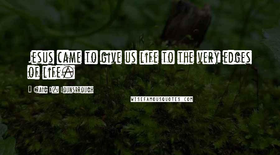 Craig D. Lounsbrough Quotes: Jesus came to give us life to the very edges of life.