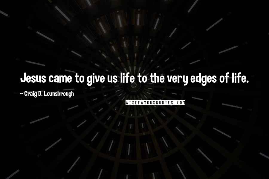 Craig D. Lounsbrough Quotes: Jesus came to give us life to the very edges of life.