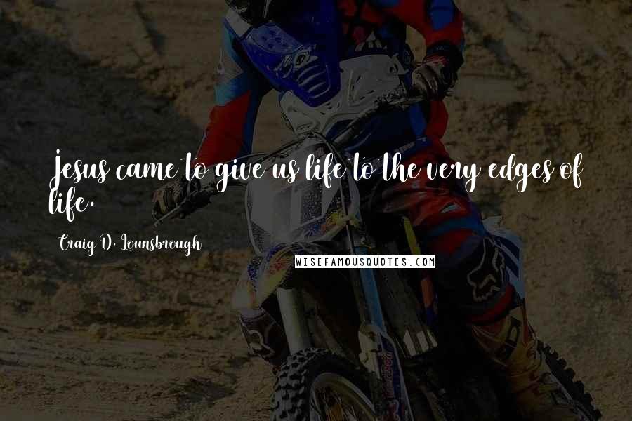 Craig D. Lounsbrough Quotes: Jesus came to give us life to the very edges of life.