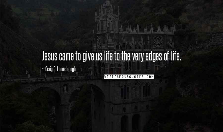 Craig D. Lounsbrough Quotes: Jesus came to give us life to the very edges of life.