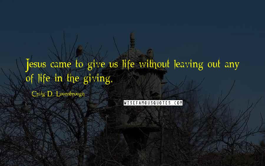 Craig D. Lounsbrough Quotes: Jesus came to give us life without leaving out any of life in the giving.