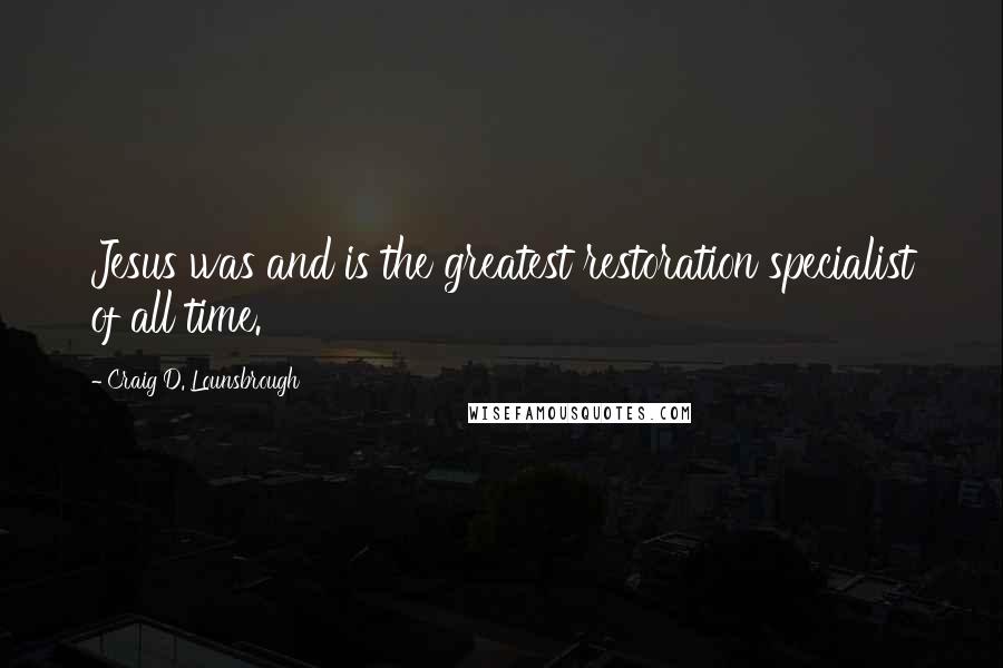 Craig D. Lounsbrough Quotes: Jesus was and is the greatest restoration specialist of all time.