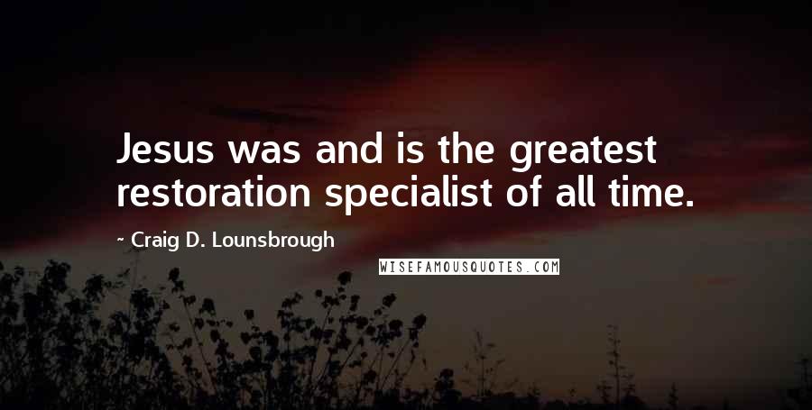 Craig D. Lounsbrough Quotes: Jesus was and is the greatest restoration specialist of all time.