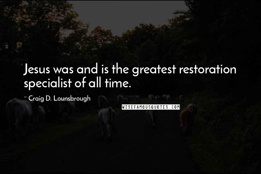 Craig D. Lounsbrough Quotes: Jesus was and is the greatest restoration specialist of all time.