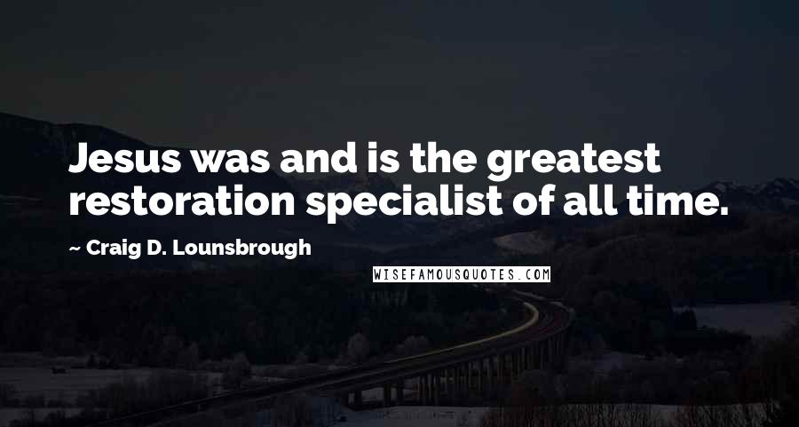 Craig D. Lounsbrough Quotes: Jesus was and is the greatest restoration specialist of all time.
