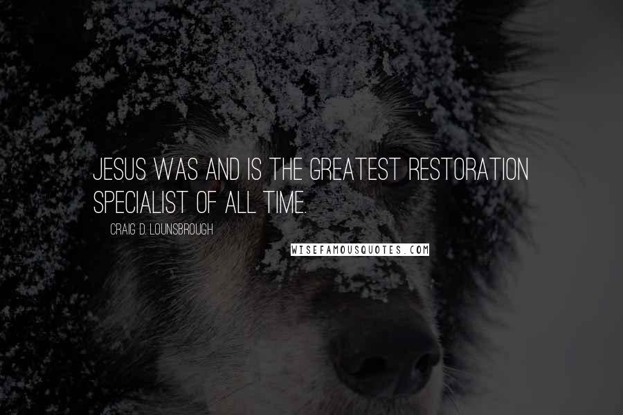 Craig D. Lounsbrough Quotes: Jesus was and is the greatest restoration specialist of all time.