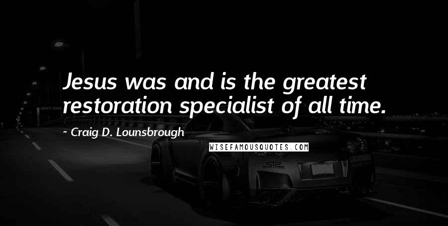 Craig D. Lounsbrough Quotes: Jesus was and is the greatest restoration specialist of all time.