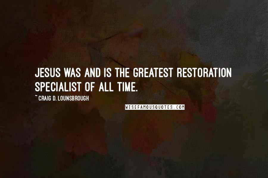Craig D. Lounsbrough Quotes: Jesus was and is the greatest restoration specialist of all time.