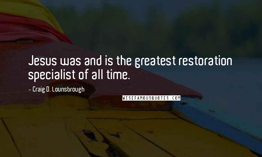 Craig D. Lounsbrough Quotes: Jesus was and is the greatest restoration specialist of all time.