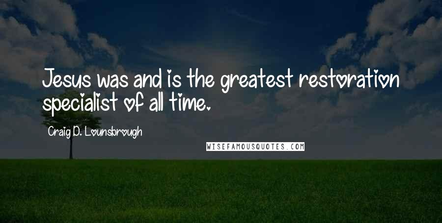 Craig D. Lounsbrough Quotes: Jesus was and is the greatest restoration specialist of all time.