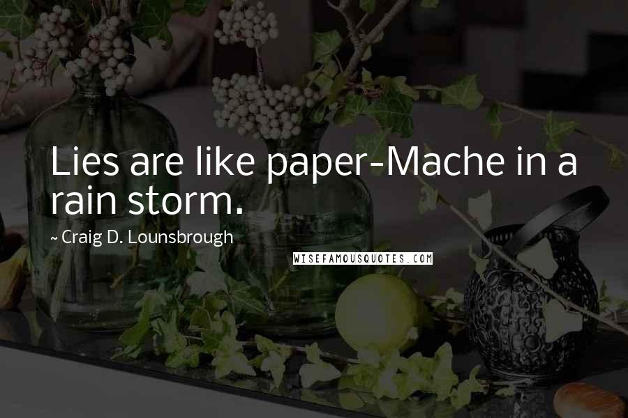 Craig D. Lounsbrough Quotes: Lies are like paper-Mache in a rain storm.