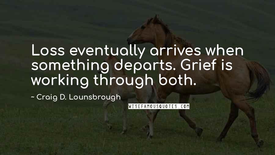 Craig D. Lounsbrough Quotes: Loss eventually arrives when something departs. Grief is working through both.