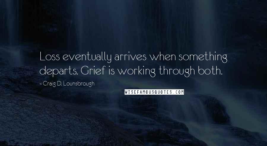Craig D. Lounsbrough Quotes: Loss eventually arrives when something departs. Grief is working through both.