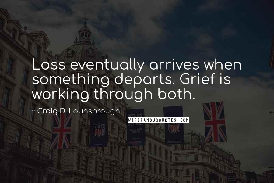 Craig D. Lounsbrough Quotes: Loss eventually arrives when something departs. Grief is working through both.