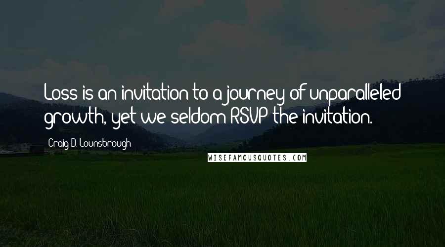 Craig D. Lounsbrough Quotes: Loss is an invitation to a journey of unparalleled growth, yet we seldom RSVP the invitation.