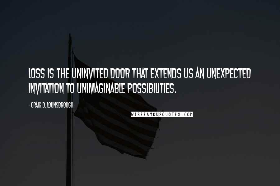 Craig D. Lounsbrough Quotes: Loss is the uninvited door that extends us an unexpected invitation to unimaginable possibilities.