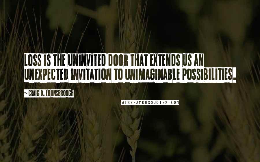 Craig D. Lounsbrough Quotes: Loss is the uninvited door that extends us an unexpected invitation to unimaginable possibilities.